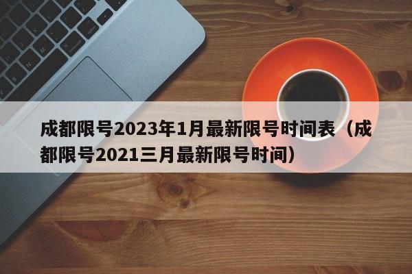 成都限号2023年1月最新限号时间表（成都限号2021三月最新限号时间）