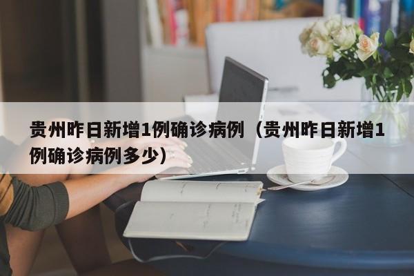 贵州昨日新增1例确诊病例（贵州昨日新增1例确诊病例多少）