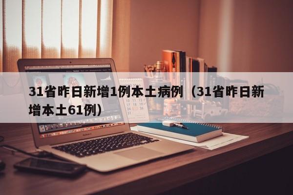 31省昨日新增1例本土病例（31省昨日新增本土61例）