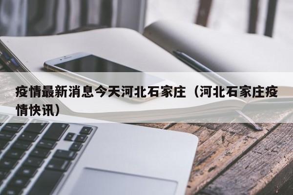 疫情最新消息今天河北石家庄（河北石家庄疫情快讯）