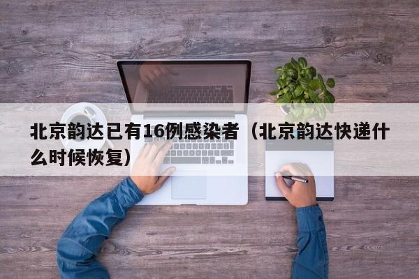 北京韵达已有16例感染者（北京韵达快递什么时候恢复）