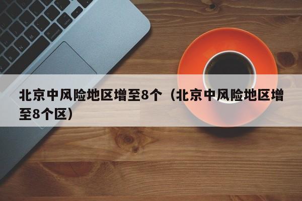 北京中风险地区增至8个（北京中风险地区增至8个区）