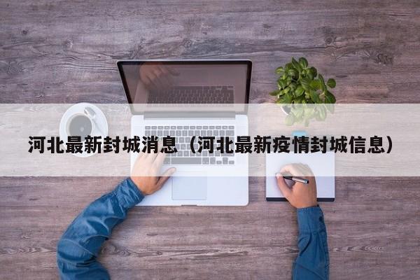 河北最新封城消息（河北最新疫情封城信息）