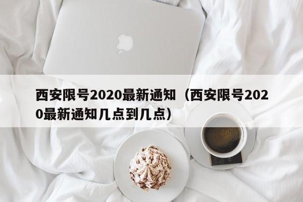 西安限号2020最新通知（西安限号2020最新通知几点到几点）