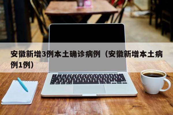 安徽新增3例本土确诊病例（安徽新增本土病例1例）
