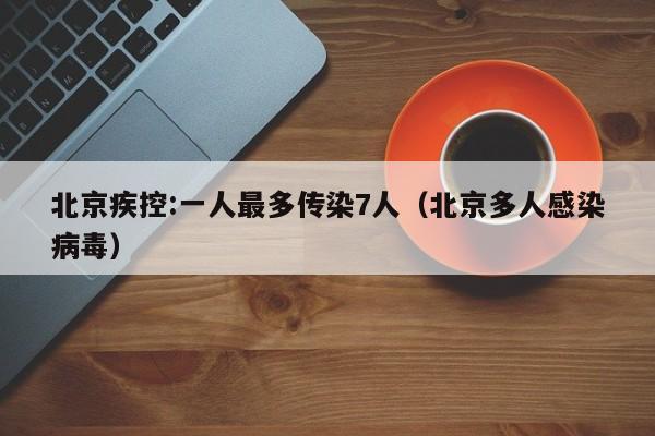 北京疾控:一人最多传染7人（北京多人感染病毒）