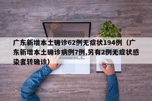 广东新增本土确诊62例无症状194例（广东新增本土确诊病例7例,另有2例无症状感染者转确诊）