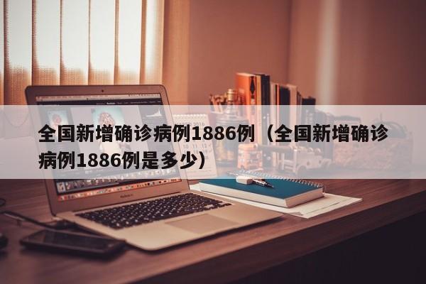 全国新增确诊病例1886例（全国新增确诊病例1886例是多少）