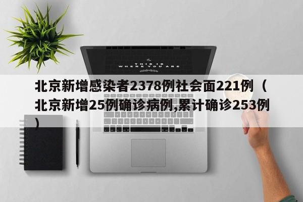 北京新增感染者2378例社会面221例（北京新增25例确诊病例,累计确诊253例）