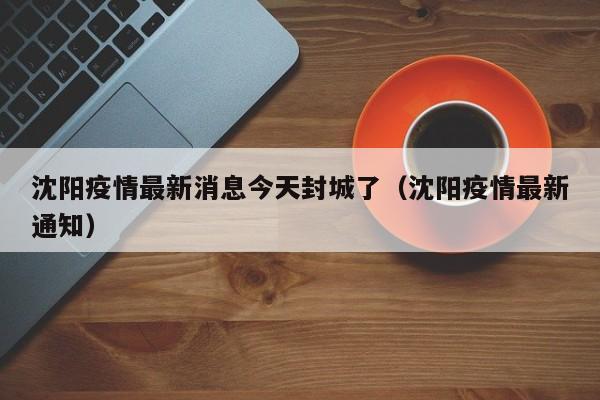 沈阳疫情最新消息今天封城了（沈阳疫情最新通知）