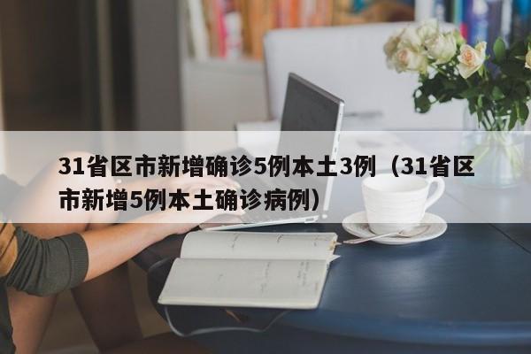 31省区市新增确诊5例本土3例（31省区市新增5例本土确诊病例）