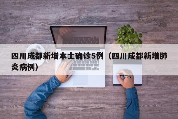 四川成都新增本土确诊5例（四川成都新增肺炎病例）