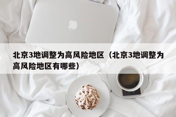 北京3地调整为高风险地区（北京3地调整为高风险地区有哪些）