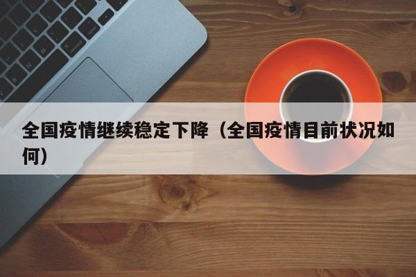 全国疫情继续稳定下降（全国疫情目前状况如何）