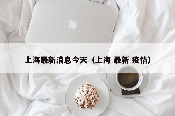 上海最新消息今天（上海 最新 疫情）