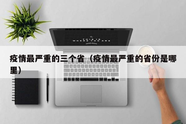 疫情最严重的三个省（疫情最严重的省份是哪里）