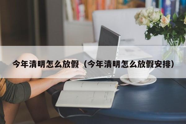 今年清明怎么放假（今年清明怎么放假安排）