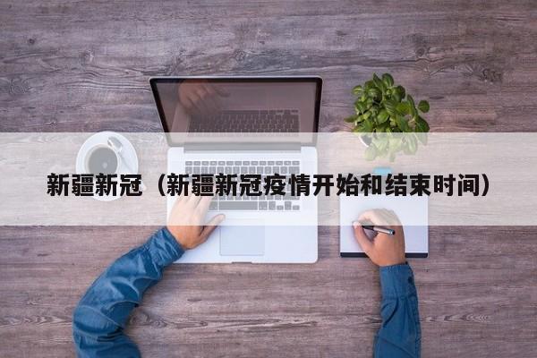 新疆新冠（新疆新冠疫情开始和结束时间）