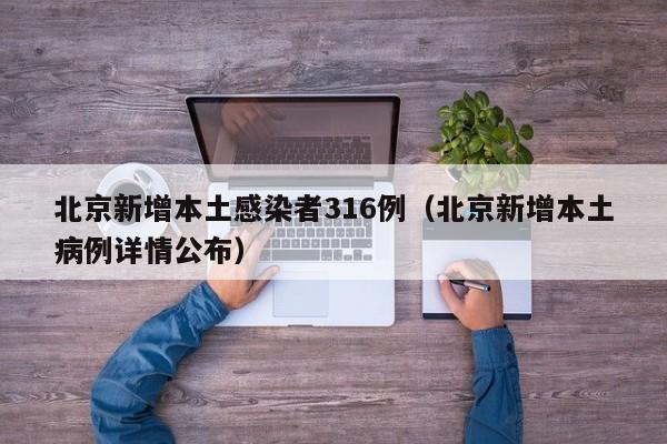 北京新增本土感染者316例（北京新增本土病例详情公布）
