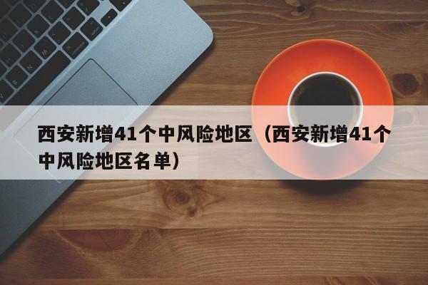西安新增41个中风险地区（西安新增41个中风险地区名单）