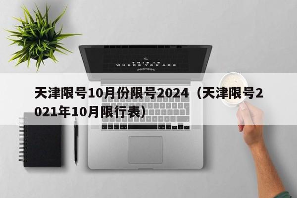 天津限号10月份限号2024（天津限号2021年10月限行表）