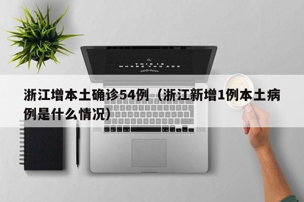 浙江增本土确诊54例（浙江新增1例本土病例是什么情况）