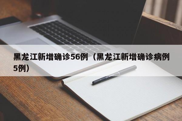 黑龙江新增确诊56例（黑龙江新增确诊病例5例）