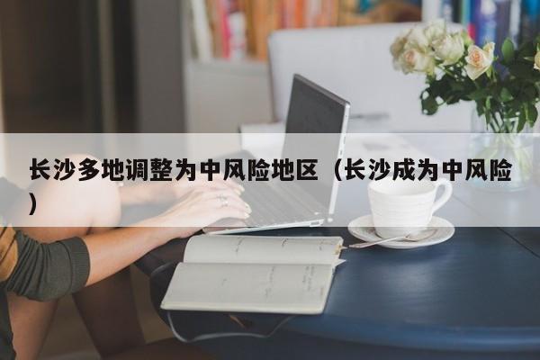 长沙多地调整为中风险地区（长沙成为中风险）