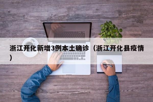 浙江开化新增3例本土确诊（浙江开化县疫情）