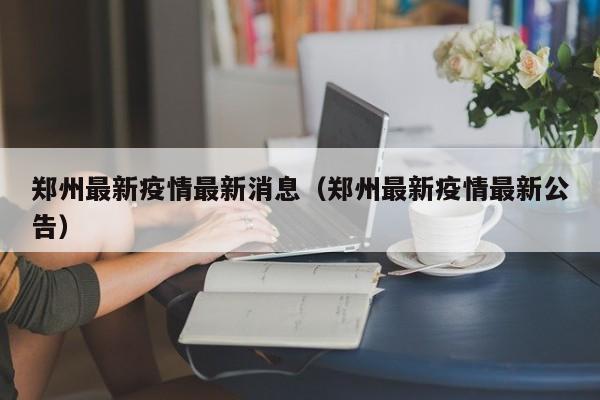 郑州最新疫情最新消息（郑州最新疫情最新公告）