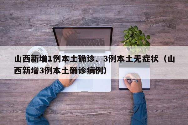 山西新增1例本土确诊、3例本土无症状（山西新增3例本土确诊病例）