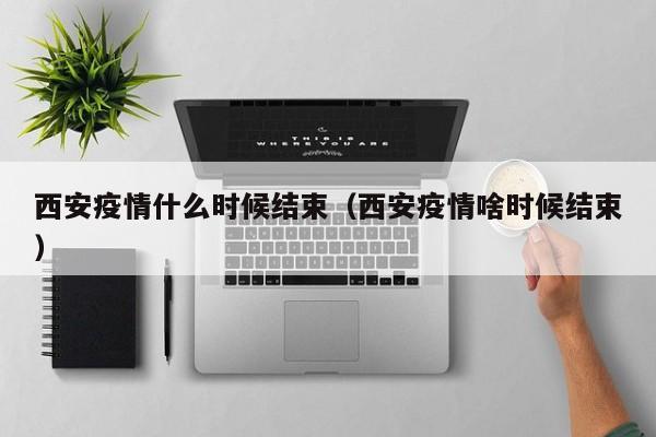 西安疫情什么时候结束（西安疫情啥时候结束）