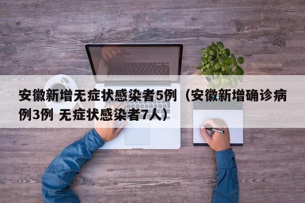 安徽新增无症状感染者5例（安徽新增确诊病例3例 无症状感染者7人）