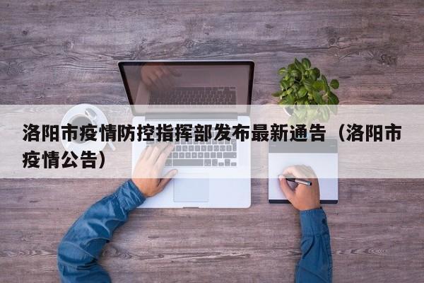 洛阳市疫情防控指挥部发布最新通告（洛阳市疫情公告）
