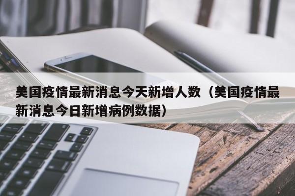 美国疫情最新消息今天新增人数（美国疫情最新消息今日新增病例数据）
