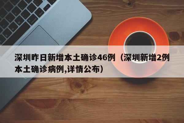 深圳昨日新增本土确诊46例（深圳新增2例本土确诊病例,详情公布）