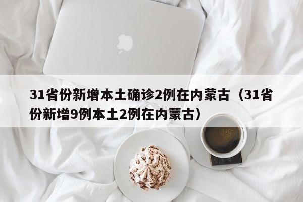 31省份新增本土确诊2例在内蒙古（31省份新增9例本土2例在内蒙古）