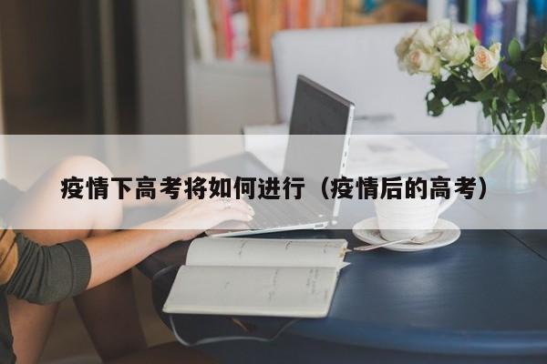 疫情下高考将如何进行（疫情后的高考）