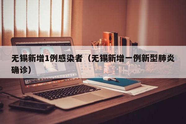 无锡新增1例感染者（无锡新增一例新型肺炎确诊）