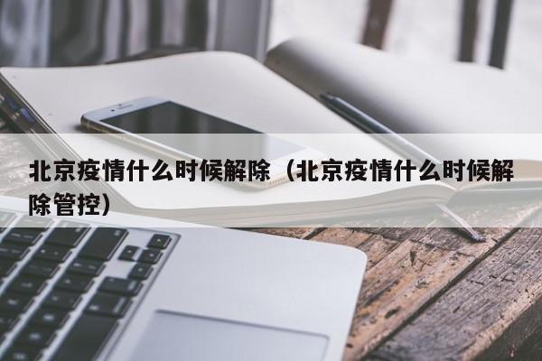 北京疫情什么时候解除（北京疫情什么时候解除管控）