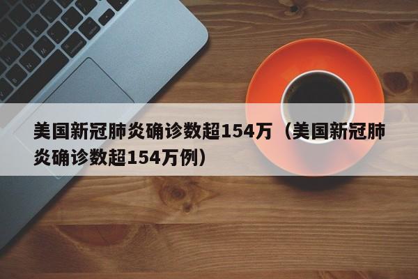 美国新冠肺炎确诊数超154万（美国新冠肺炎确诊数超154万例）