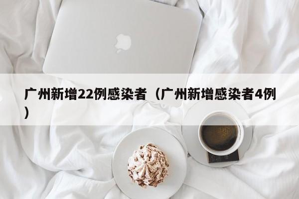 广州新增22例感染者（广州新增感染者4例）