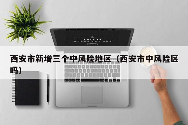 西安市新增三个中风险地区（西安市中风险区吗）