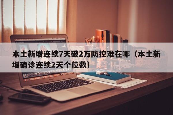 本土新增连续7天破2万防控难在哪（本土新增确诊连续2天个位数）