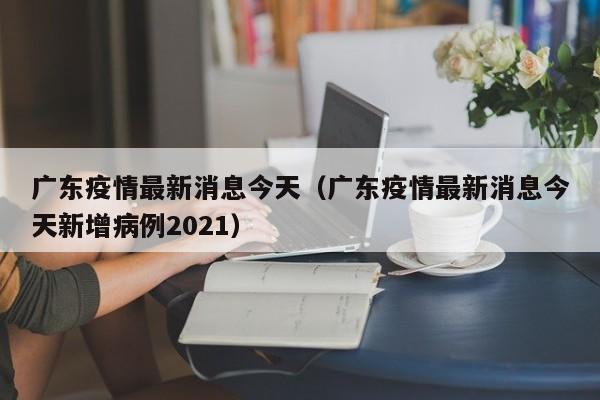 广东疫情最新消息今天（广东疫情最新消息今天新增病例2021）