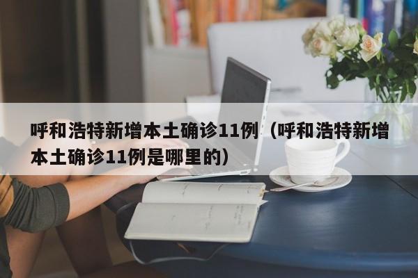 呼和浩特新增本土确诊11例（呼和浩特新增本土确诊11例是哪里的）
