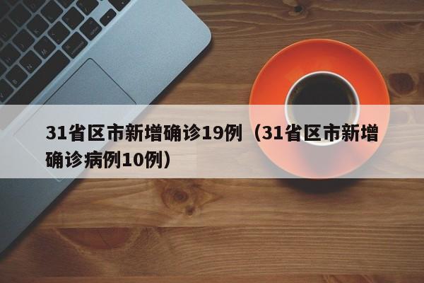 31省区市新增确诊19例（31省区市新增确诊病例10例）