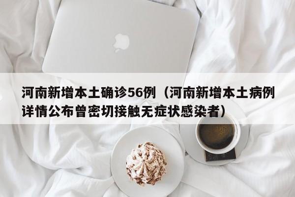 河南新增本土确诊56例（河南新增本土病例详情公布曾密切接触无症状感染者）