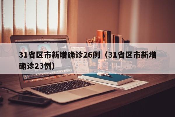 31省区市新增确诊26例（31省区市新增确诊23例）