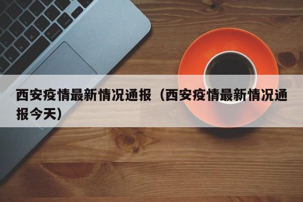 西安疫情最新情况通报（西安疫情最新情况通报今天）